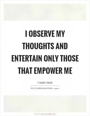 I observe my thoughts and entertain only those that empower me Picture Quote #1
