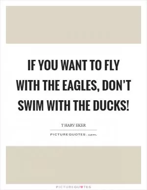 If you want to fly with the eagles, don’t swim with the ducks! Picture Quote #1