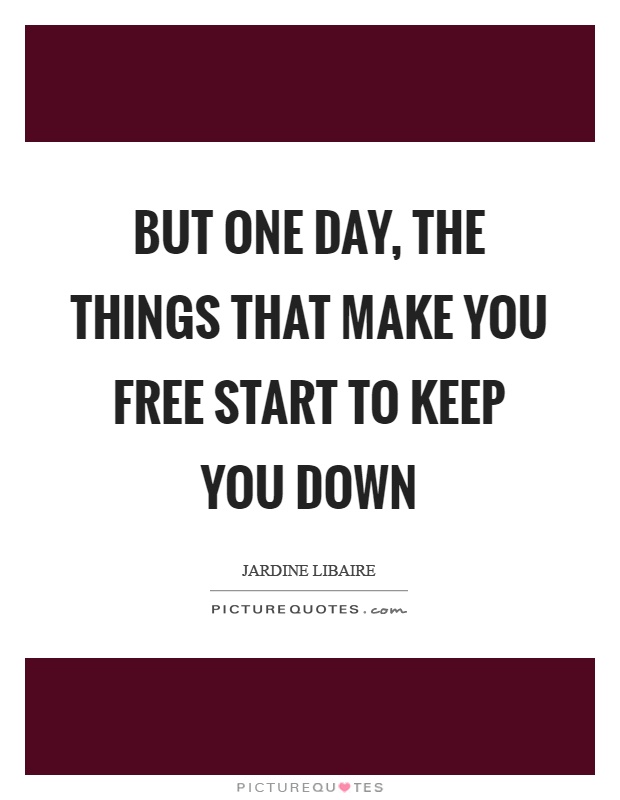But one day, the things that make you free start to keep you down Picture Quote #1