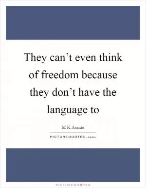 They can’t even think of freedom because they don’t have the language to Picture Quote #1