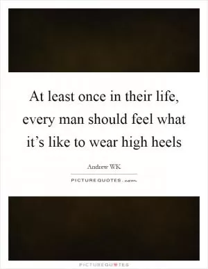 At least once in their life, every man should feel what it’s like to wear high heels Picture Quote #1