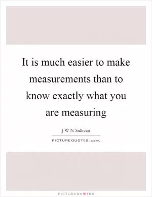 It is much easier to make measurements than to know exactly what you are measuring Picture Quote #1