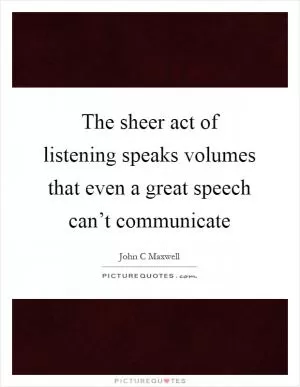 The sheer act of listening speaks volumes that even a great speech can’t communicate Picture Quote #1