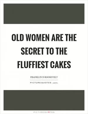 Old women are the secret to the fluffiest cakes Picture Quote #1