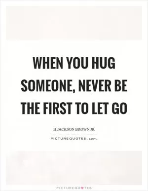 When you hug someone, never be the first to let go Picture Quote #1