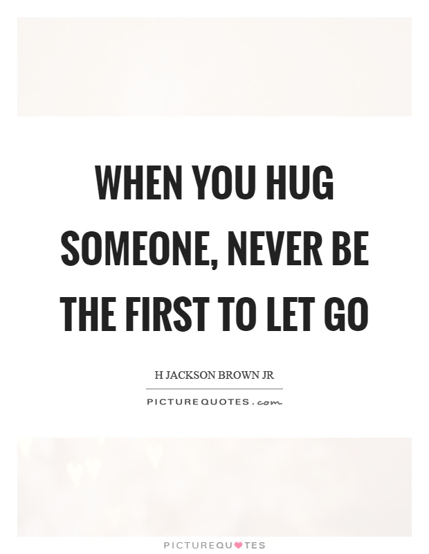 When you hug someone, never be the first to let go Picture Quote #1