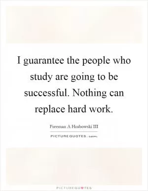 I guarantee the people who study are going to be successful. Nothing can replace hard work Picture Quote #1