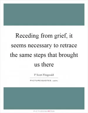 Receding from grief, it seems necessary to retrace the same steps that brought us there Picture Quote #1