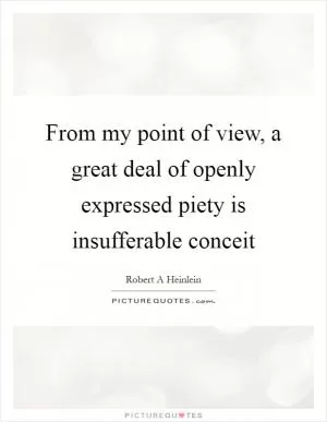 From my point of view, a great deal of openly expressed piety is insufferable conceit Picture Quote #1