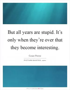 But all years are stupid. It’s only when they’re over that they become interesting Picture Quote #1