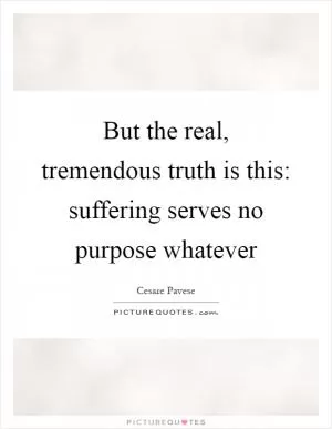 But the real, tremendous truth is this: suffering serves no purpose whatever Picture Quote #1