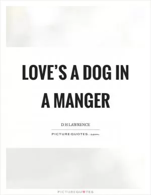 Love’s a dog in a manger Picture Quote #1