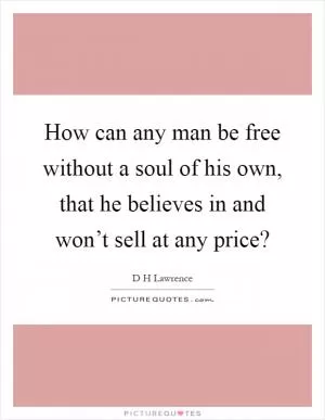How can any man be free without a soul of his own, that he believes in and won’t sell at any price? Picture Quote #1