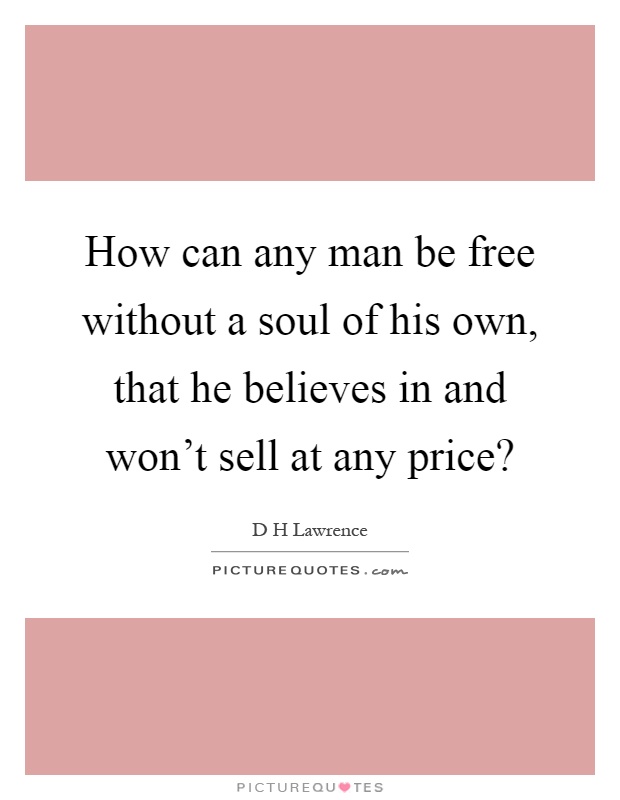 How can any man be free without a soul of his own, that he believes in and won't sell at any price? Picture Quote #1