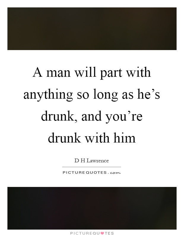 A man will part with anything so long as he's drunk, and you're drunk with him Picture Quote #1