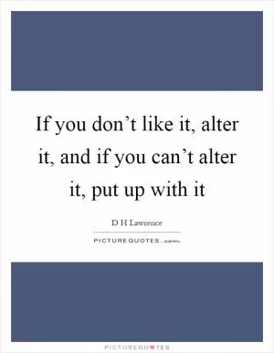 If you don’t like it, alter it, and if you can’t alter it, put up with it Picture Quote #1