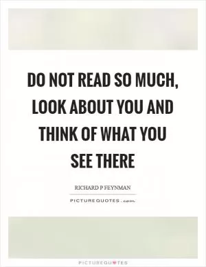 Do not read so much, look about you and think of what you see there Picture Quote #1