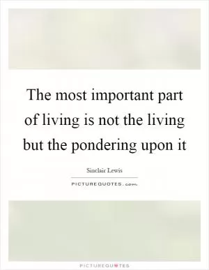 The most important part of living is not the living but the pondering upon it Picture Quote #1