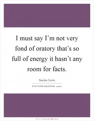 I must say I’m not very fond of oratory that’s so full of energy it hasn’t any room for facts Picture Quote #1