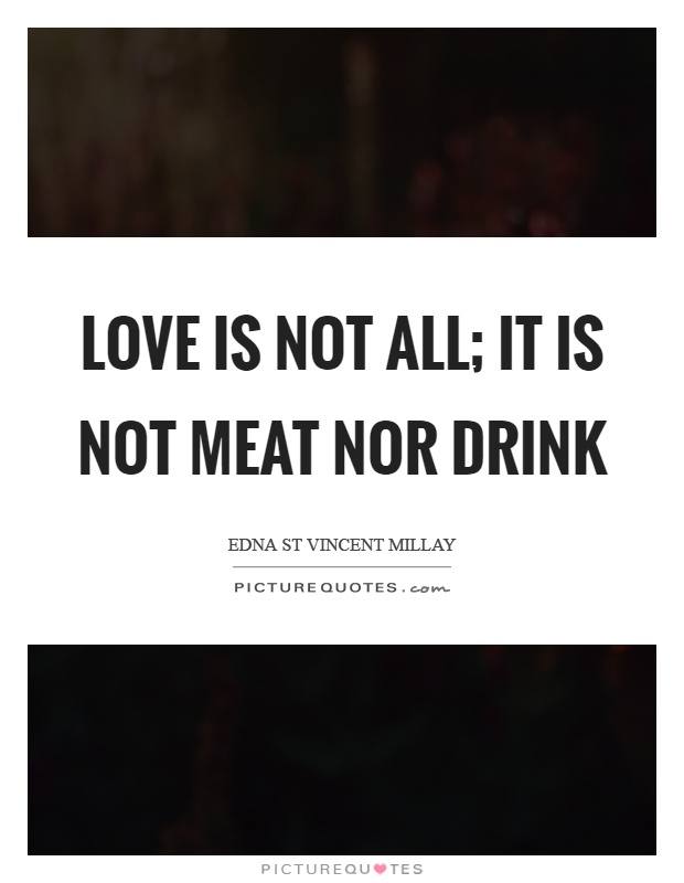 Love is not all; it is not meat nor drink Picture Quote #1