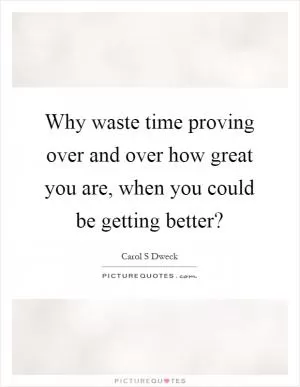Why waste time proving over and over how great you are, when you could be getting better? Picture Quote #1