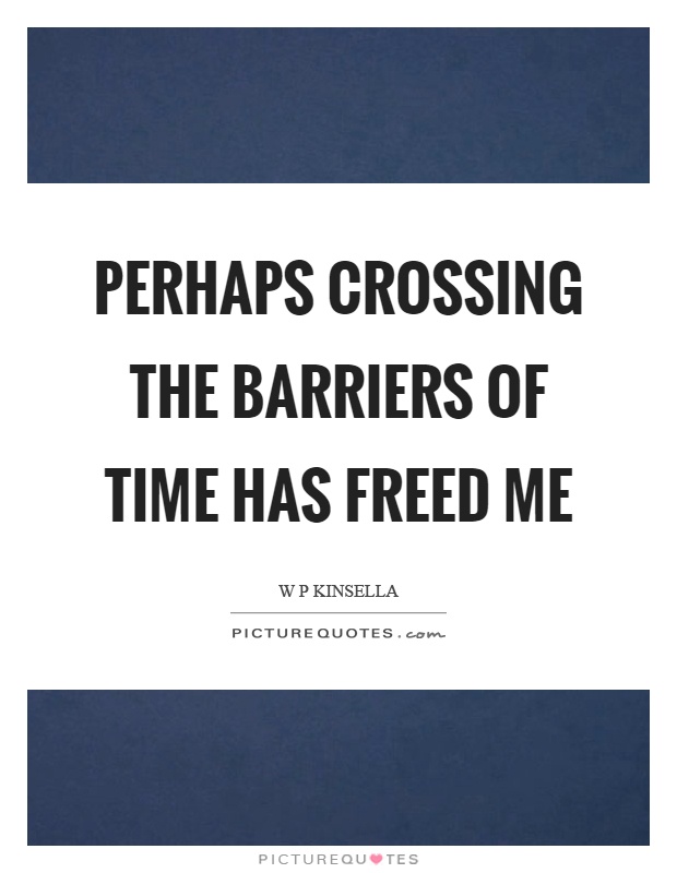 Perhaps crossing the barriers of time has freed me Picture Quote #1