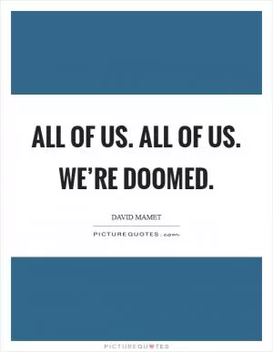 All of us. All of us. We’re doomed Picture Quote #1