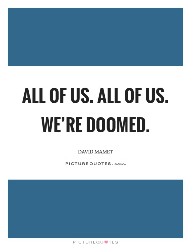All of us. All of us. We're doomed Picture Quote #1