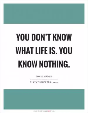 You don’t know what life is. You know nothing Picture Quote #1