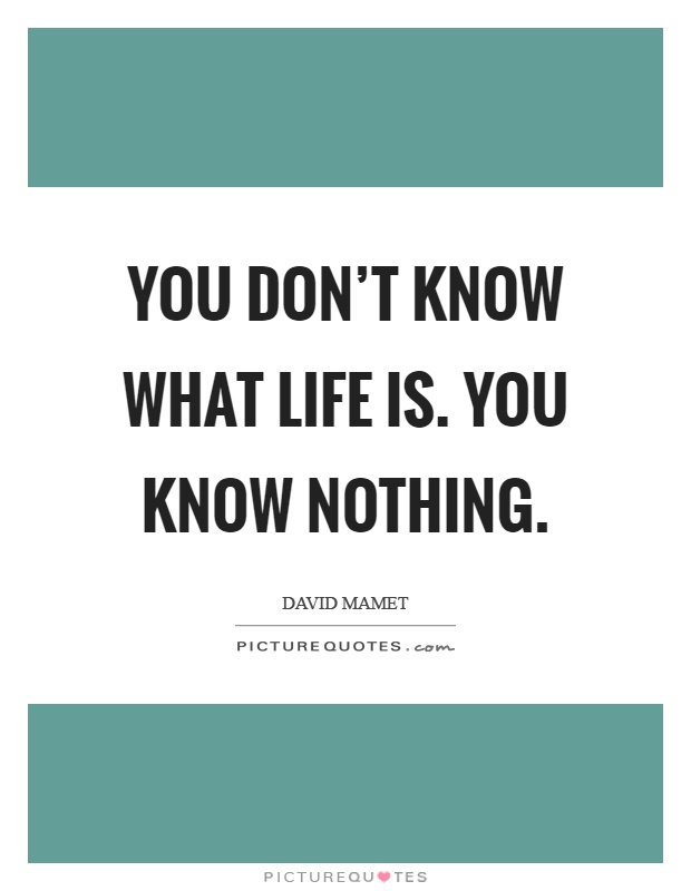 You don't know what life is. You know nothing Picture Quote #1