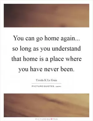 You can go home again... so long as you understand that home is a place where you have never been Picture Quote #1