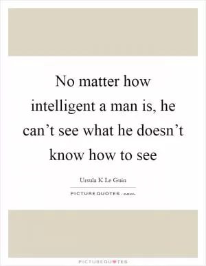 No matter how intelligent a man is, he can’t see what he doesn’t know how to see Picture Quote #1
