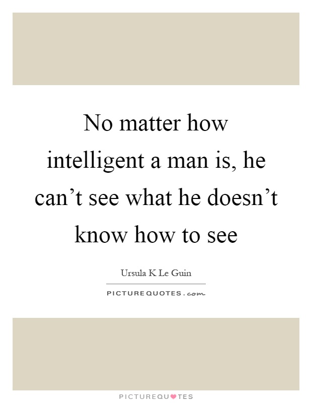 No matter how intelligent a man is, he can't see what he doesn't know how to see Picture Quote #1