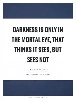Darkness is only in the mortal eye, that thinks it sees, but sees not Picture Quote #1