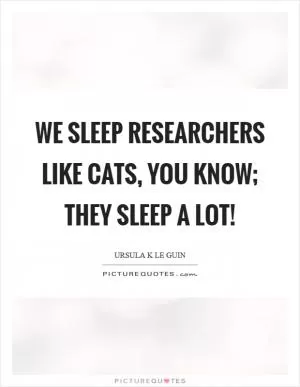 We sleep researchers like cats, you know; they sleep a lot! Picture Quote #1