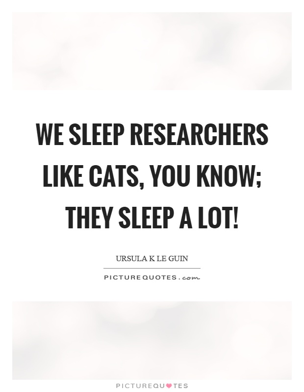 We sleep researchers like cats, you know; they sleep a lot! Picture Quote #1