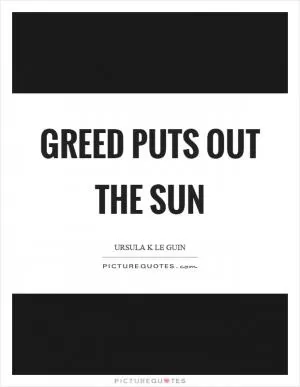 Greed puts out the sun Picture Quote #1
