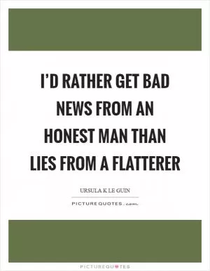 I’d rather get bad news from an honest man than lies from a flatterer Picture Quote #1