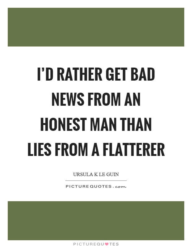 I'd rather get bad news from an honest man than lies from a flatterer Picture Quote #1