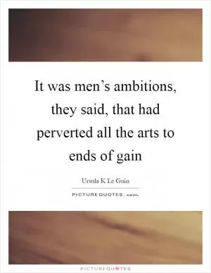 It was men’s ambitions, they said, that had perverted all the arts to ends of gain Picture Quote #1