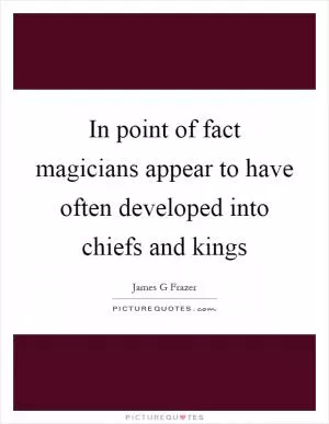 In point of fact magicians appear to have often developed into chiefs and kings Picture Quote #1
