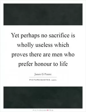 Yet perhaps no sacrifice is wholly useless which proves there are men who prefer honour to life Picture Quote #1