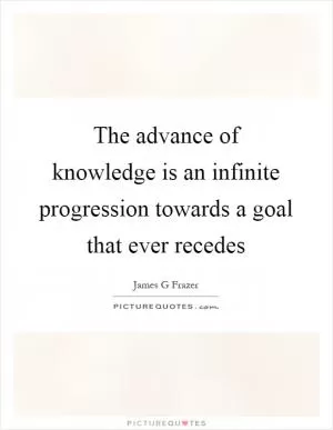 The advance of knowledge is an infinite progression towards a goal that ever recedes Picture Quote #1