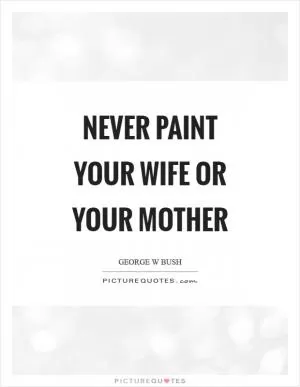 Never paint your wife or your mother Picture Quote #1