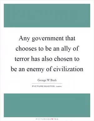 Any government that chooses to be an ally of terror has also chosen to be an enemy of civilization Picture Quote #1