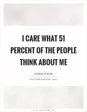 I care what 51 percent of the people think about me Picture Quote #1