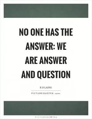 No one has the answer: we are answer and question Picture Quote #1