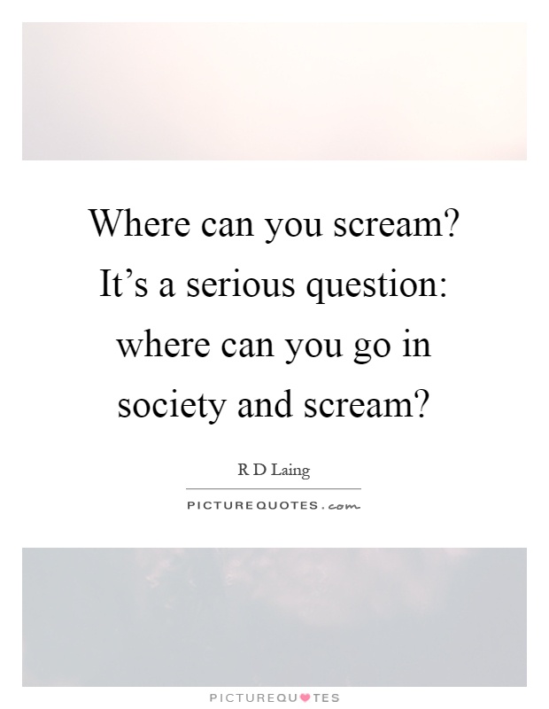 Where can you scream? It's a serious question: where can you go in society and scream? Picture Quote #1