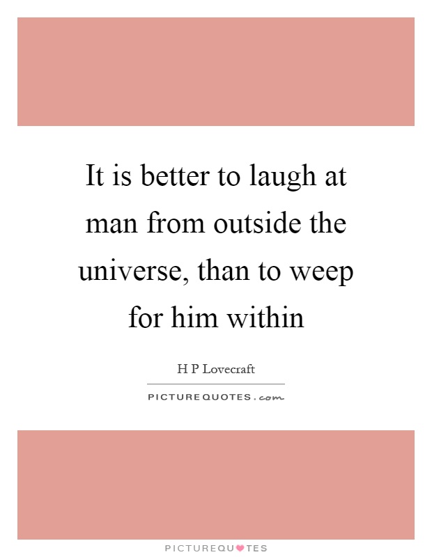 It is better to laugh at man from outside the universe, than to weep for him within Picture Quote #1