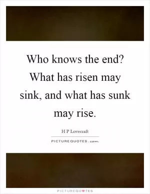 Who knows the end? What has risen may sink, and what has sunk may rise Picture Quote #1